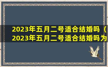 2023年五月二号适合结婚吗（2023年五月二号适合结婚吗为什么）