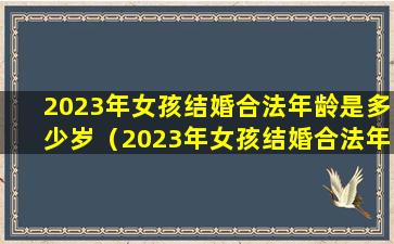 2023年女孩结婚合法年龄是多少岁（2023年女孩结婚合法年龄是多少岁左右）