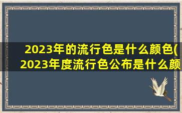 2023年的流行色是什么颜色(2023年度流行色公布是什么颜色)