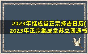 2023年继成堂正宗择吉日历(2023年正宗继成堂苏立团通书)