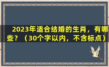 2023年适合结婚的生肖，有哪些？（30个字以内，不含标点）