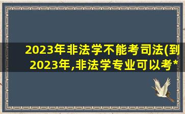 2023年非法学不能考司法(到2023年,非法学专业可以考*吗)