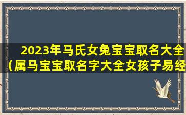 2023年马氏女兔宝宝取名大全（属马宝宝取名字大全女孩子易经）