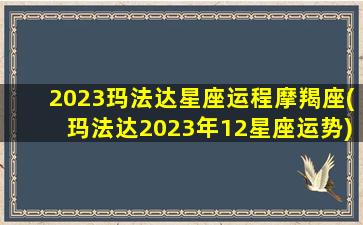 2023玛法达星座运程摩羯座(玛法达2023年12星座运势)