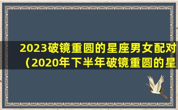 2023破镜重圆的星座男女配对（2020年下半年破镜重圆的星座）