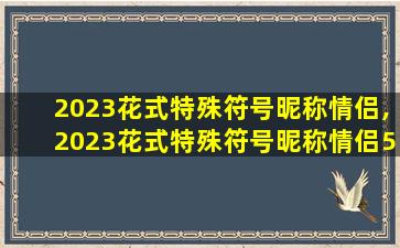 2023花式特殊符号昵称情侣,2023花式特殊符号昵称情侣520