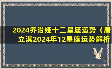 2024乔治娅十二星座运势（唐立淇2024年12星座运势解析）