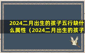 2024二月出生的孩子五行缺什么属性（2024二月出生的孩子五行缺什么属性属龙）