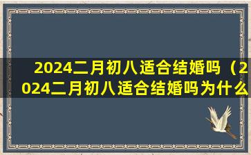 2024二月初八适合结婚吗（2024二月初八适合结婚吗为什么）