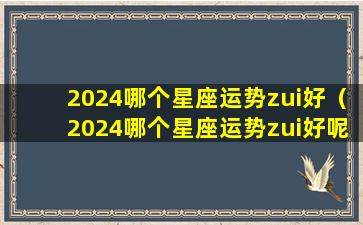 2024哪个星座运势zui好（2024哪个星座运势zui好呢）