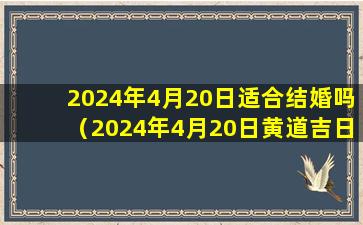 2024年4月20日适合结婚吗（2024年4月20日黄道吉日查询）