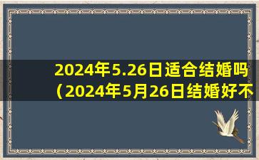 2024年5.26日适合结婚吗（2024年5月26日结婚好不好）