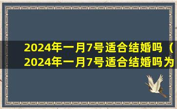 2024年一月7号适合结婚吗（2024年一月7号适合结婚吗为什么）