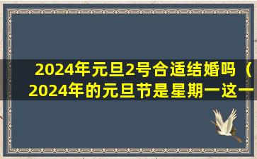 2024年元旦2号合适结婚吗（2024年的元旦节是星期一这一年的劳动节是星期几）