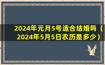 2024年元月5号适合结婚吗（2024年5月5日农历是多少）