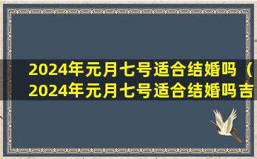 2024年元月七号适合结婚吗（2024年元月七号适合结婚吗吉利吗）