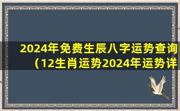 2024年免费生辰八字运势查询（12生肖运势2024年运势详解势详解）