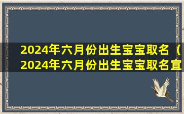 2024年六月份出生宝宝取名（2024年六月份出生宝宝取名宜忌）