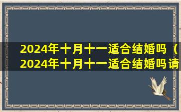 2024年十月十一适合结婚吗（2024年十月十一适合结婚吗请问）