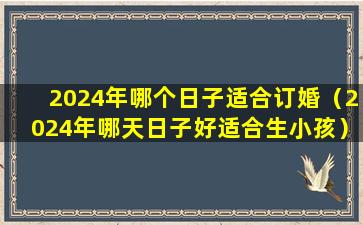 2024年哪个日子适合订婚（2024年哪天日子好适合生小孩）