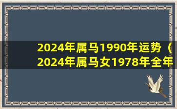 2024年属马1990年运势（2024年属马女1978年全年运势如何）