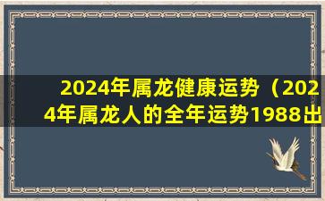 2024年属龙健康运势（2024年属龙人的全年运势1988出生）