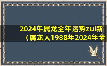 2024年属龙全年运势zui新（属龙人1988年2024年全年运势详解）