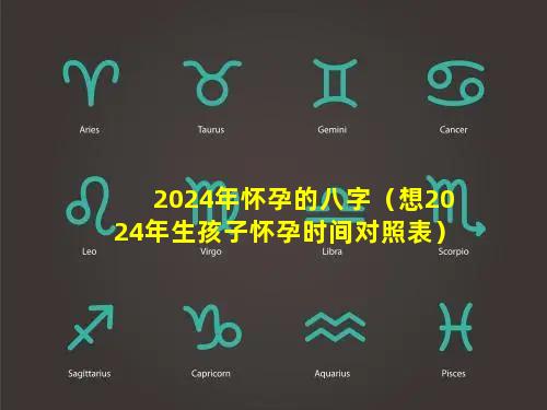 2024年怀孕的八字（想2024年生孩子怀孕时间对照表）