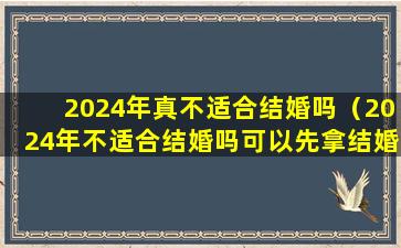 2024年真不适合结婚吗（2024年不适合结婚吗可以先拿结婚证吗）