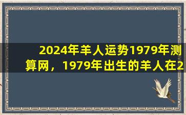 2024年羊人运势1979年测算网，1979年出生的羊人在2024年的运势如何