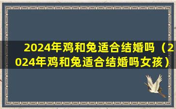 2024年鸡和兔适合结婚吗（2024年鸡和兔适合结婚吗女孩）