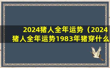 2024猪人全年运势（2024猪人全年运势1983年猪穿什么颜色衣服）