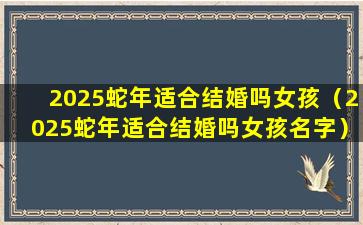 2025蛇年适合结婚吗女孩（2025蛇年适合结婚吗女孩名字）