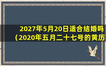 2027年5月20日适合结婚吗（2020年五月二十七号的黄历怎么样）