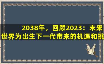 2038年，回顾2023：未来世界为出生下一代带来的机遇和挑战