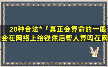 20种合法*「真正会算命的一般会在网络上给钱然后帮人算吗在网上算的可信度有多高」