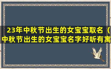 23年中秋节出生的女宝宝取名（中秋节出生的女宝宝名字好听有寓意的）