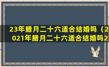 23年腊月二十六适合结婚吗（2021年腊月二十六适合结婚吗2020）