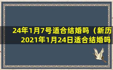 24年1月7号适合结婚吗（新历2021年1月24日适合结婚吗）