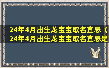 24年4月出生龙宝宝取名宜忌（24年4月出生龙宝宝取名宜忌是什么）