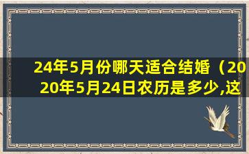 24年5月份哪天适合结婚（2020年5月24日农历是多少,这天结婚好吗）