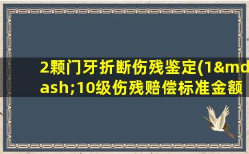 2颗门牙折断伤残鉴定(1—10级伤残赔偿标准金额)