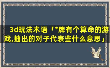 3d玩法术语「*牌有个算命的游戏,抽出的对子代表些什么意思」