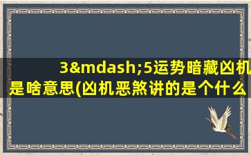 3—5运势暗藏凶机是啥意思(凶机恶煞讲的是个什么剧情)