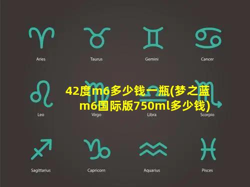 42度m6多少钱一瓶(梦之蓝m6国际版750ml多少钱)