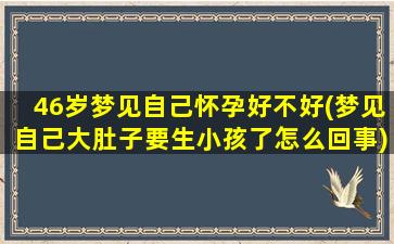 46岁梦见自己怀孕好不好(梦见自己大肚子要生小孩了怎么回事)