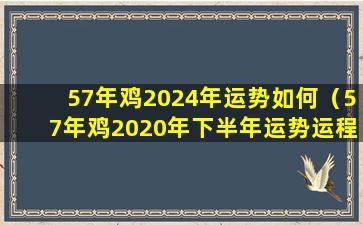 57年鸡2024年运势如何（57年鸡2020年下半年运势运程）