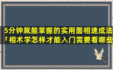 5分钟就能掌握的实用面相速成法「相术学怎样才能入门需要看哪些资料」