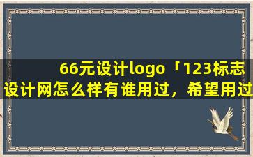 66元设计logo「123标志设计网怎么样有谁用过，希望用过的回答一下，谢谢」