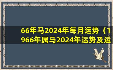 66年马2024年每月运势（1966年属马2024年运势及运程）